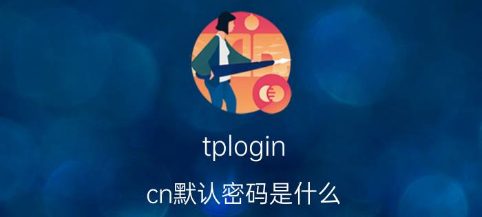 tplogin.cn默认密码是什么 tplogin.cn默认密码介绍【详解】